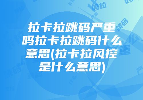 拉卡拉跳碼嚴重嗎拉卡拉跳碼什么意思(拉卡拉風(fēng)控是什么意思)
